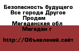 Безопасность будущего - Все города Другое » Продам   . Магаданская обл.,Магадан г.